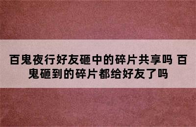 百鬼夜行好友砸中的碎片共享吗 百鬼砸到的碎片都给好友了吗